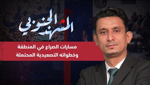 المشهد الجنوبي | مسارات الصراع في المنطقة وخطواته التصعيدية المحتملة